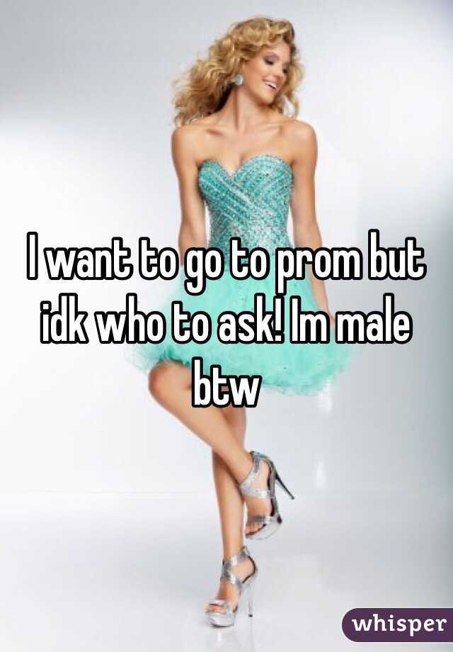 I want to go to prom but idk who to ask! Im male btw