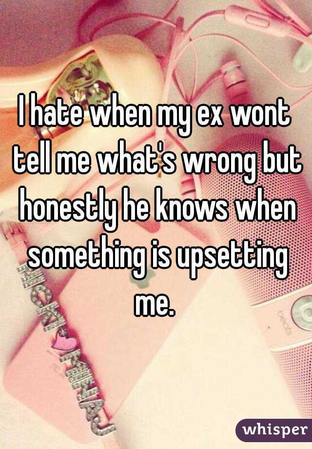 I hate when my ex wont tell me what's wrong but honestly he knows when something is upsetting me. 