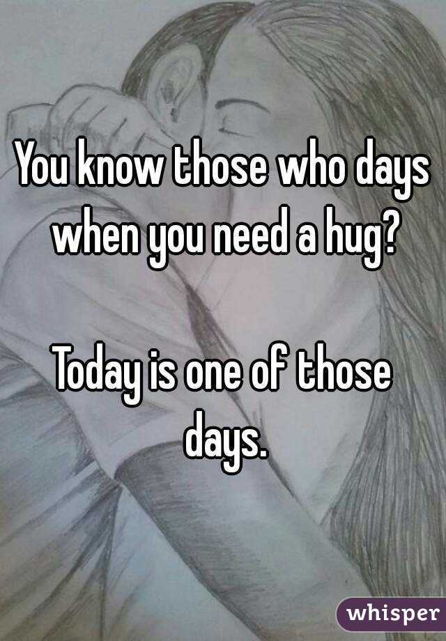 You know those who days when you need a hug?

Today is one of those days.