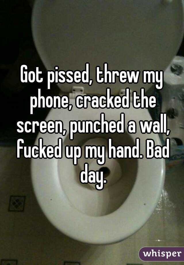 Got pissed, threw my phone, cracked the screen, punched a wall, fucked up my hand. Bad day.