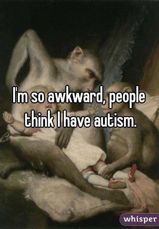 I'm so awkward, people think I have autism.