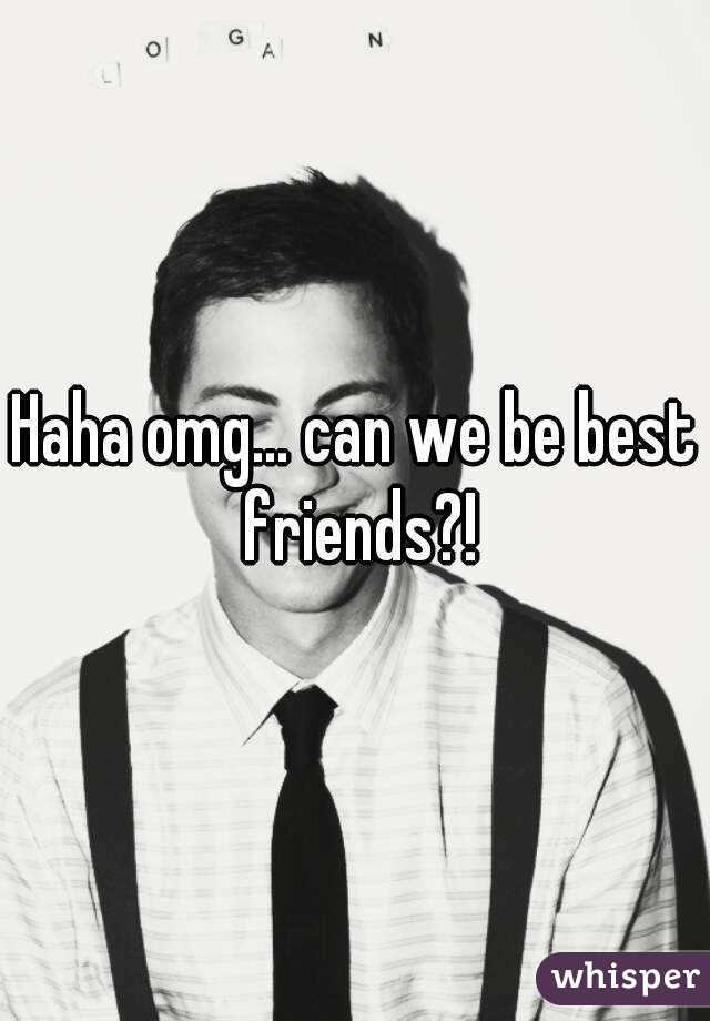 Haha omg... can we be best friends?!