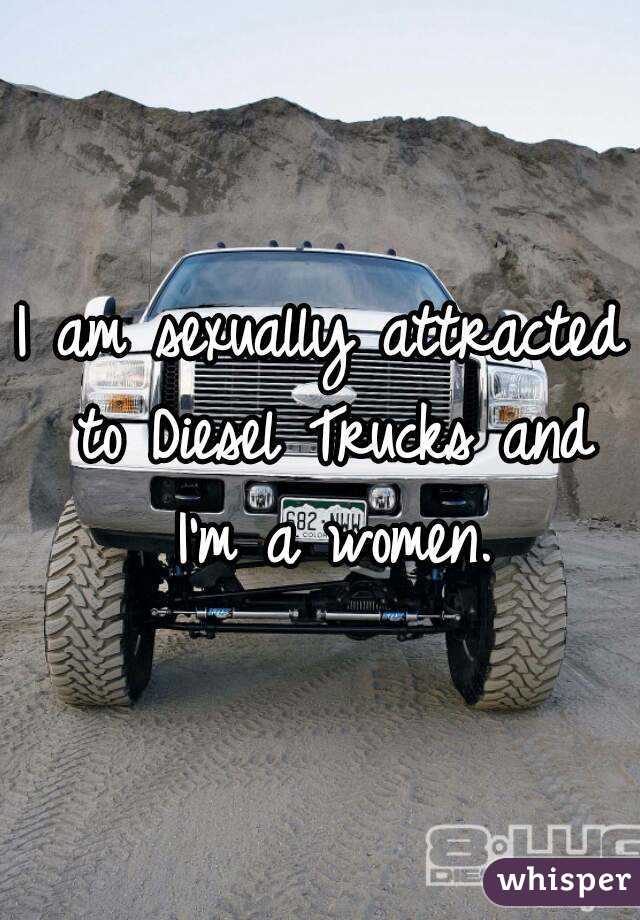 I am sexually attracted to Diesel Trucks and I'm a women.