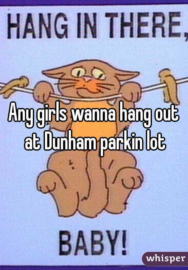 Any girls wanna hang out at Dunham parkin lot