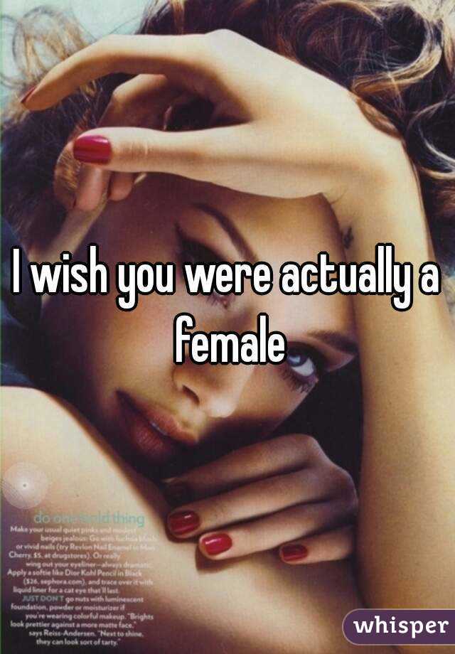 I wish you were actually a female