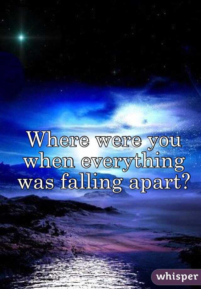 Where were you when everything was falling apart?