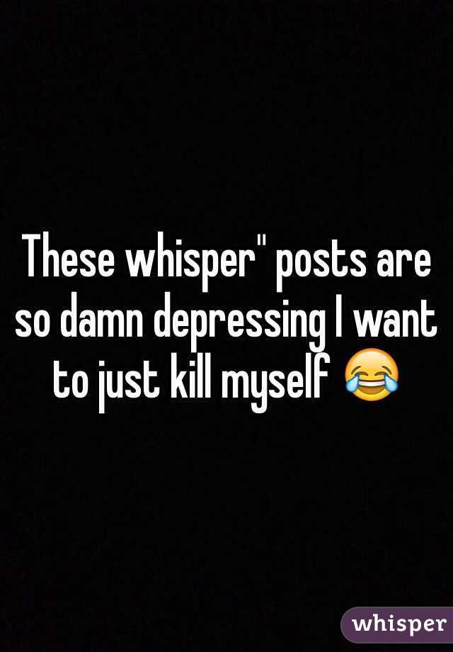 These whisper" posts are so damn depressing I want to just kill myself 😂