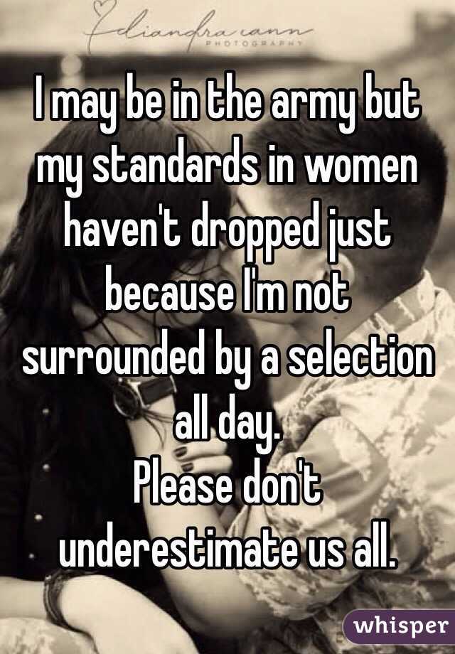 I may be in the army but my standards in women haven't dropped just because I'm not surrounded by a selection all day.
Please don't underestimate us all.