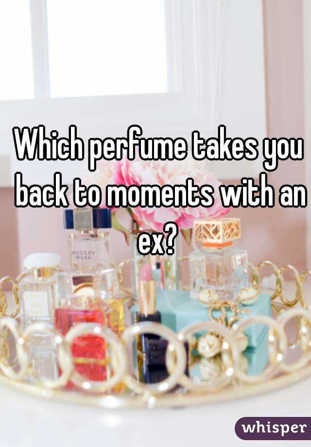 Which perfume takes you back to moments with an ex? 