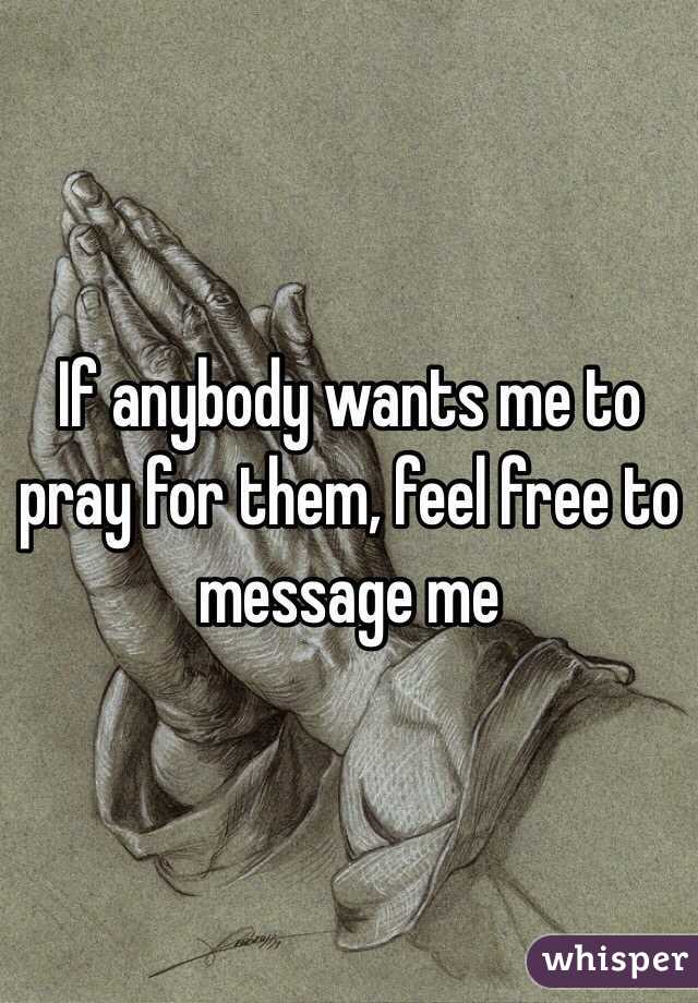 If anybody wants me to pray for them, feel free to message me