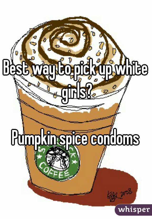 Best way to pick up white girls?

Pumpkin spice condoms

