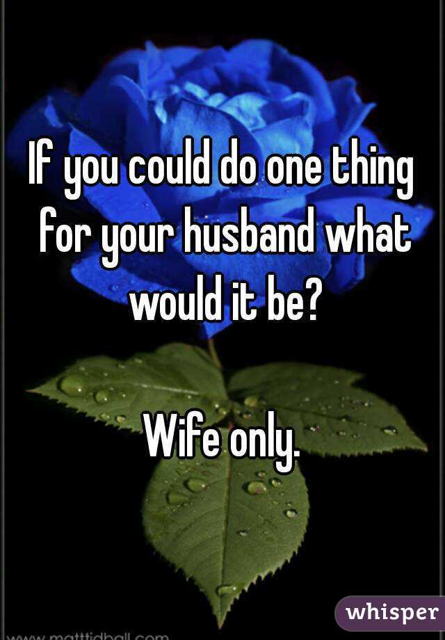 If you could do one thing for your husband what would it be?

Wife only.