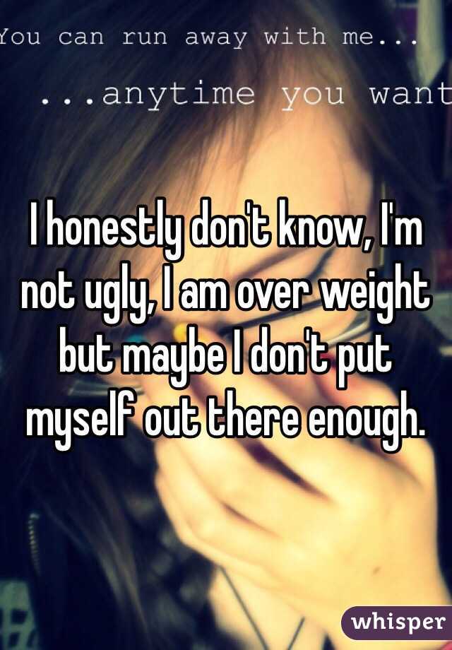 I honestly don't know, I'm not ugly, I am over weight but maybe I don't put myself out there enough. 