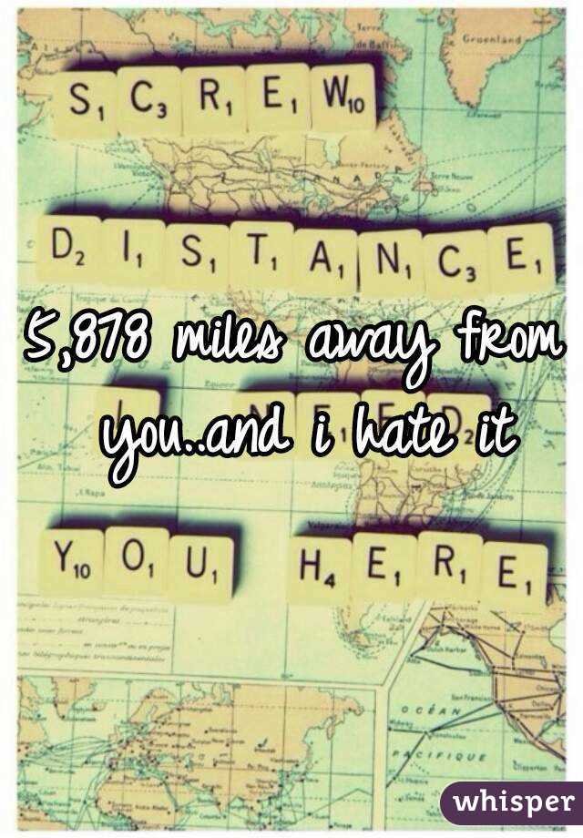 

5,878 miles away from you..and i hate it


