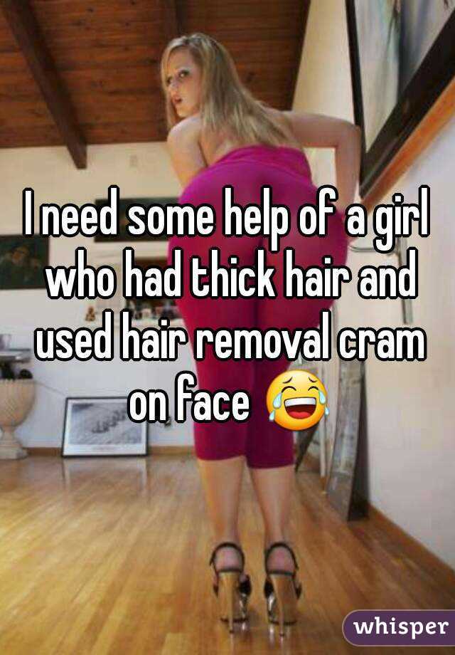 I need some help of a girl who had thick hair and used hair removal cram on face 😂