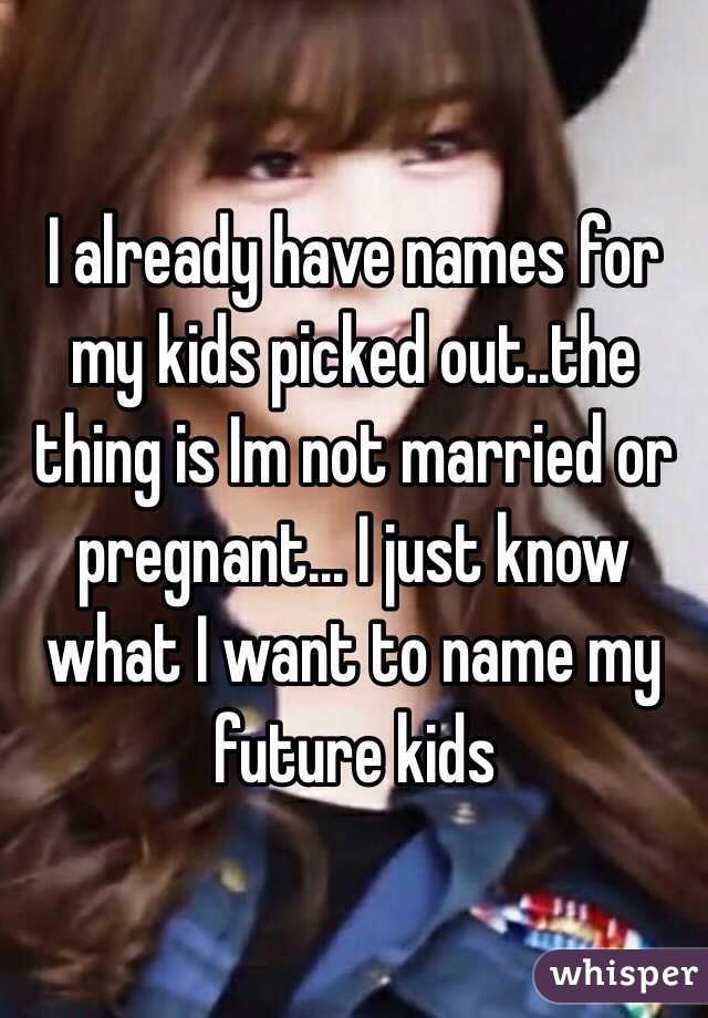 I already have names for my kids picked out..the thing is Im not married or pregnant... I just know what I want to name my future kids 