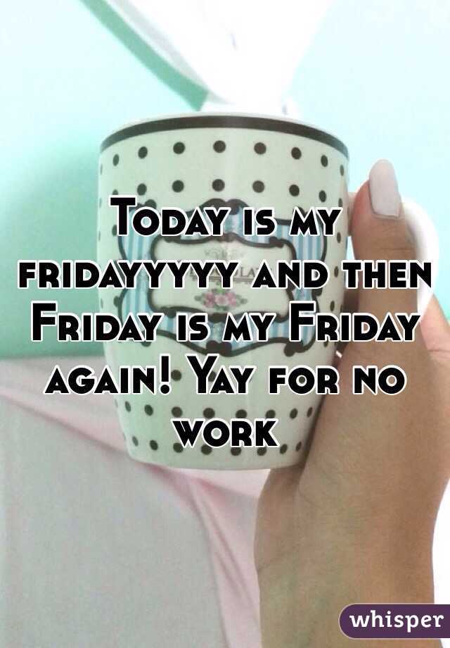 Today is my fridayyyyy and then Friday is my Friday again! Yay for no work 