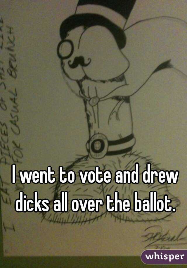 I went to vote and drew dicks all over the ballot. 