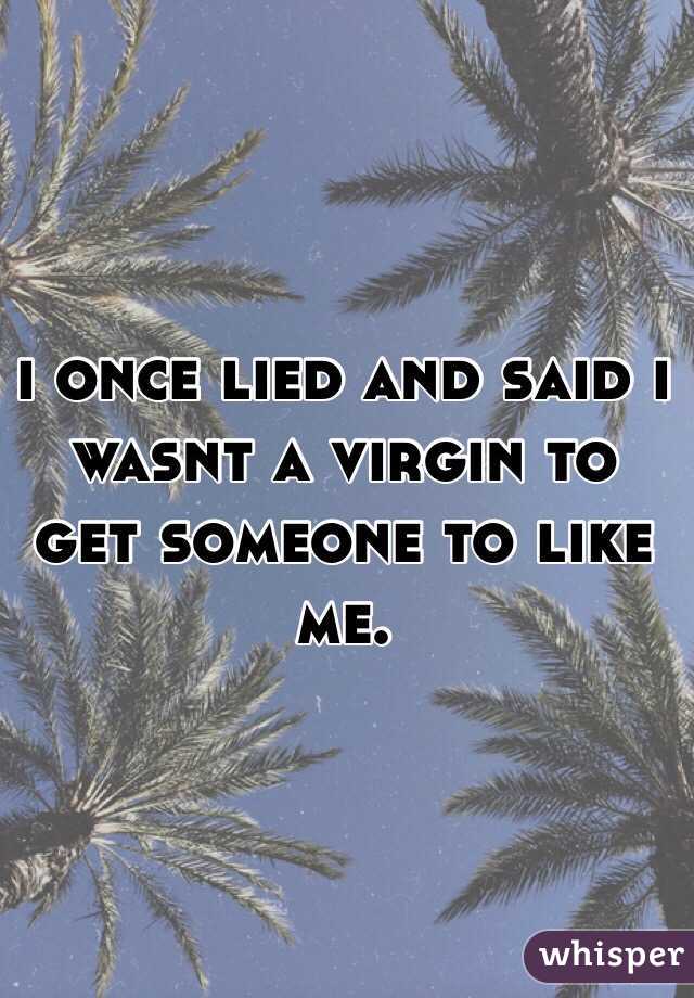 i once lied and said i wasnt a virgin to get someone to like me. 