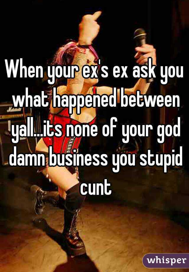 When your ex's ex ask you what happened between yall...its none of your god damn business you stupid cunt