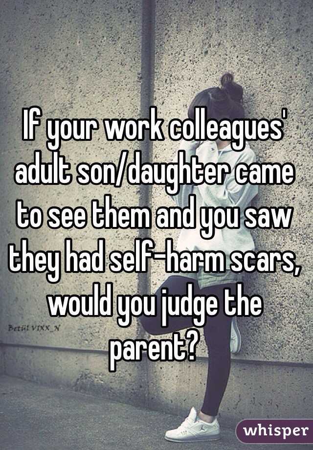 If your work colleagues' adult son/daughter came to see them and you saw they had self-harm scars, would you judge the parent?
