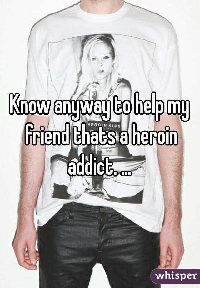 Know anyway to help my friend thats a heroin addict. ... 