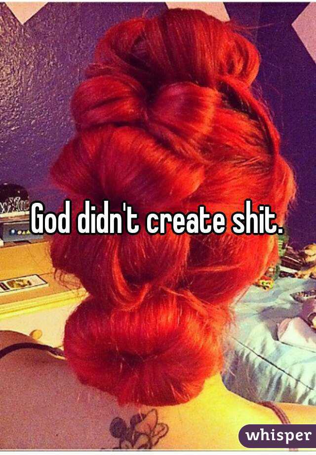 God didn't create shit.