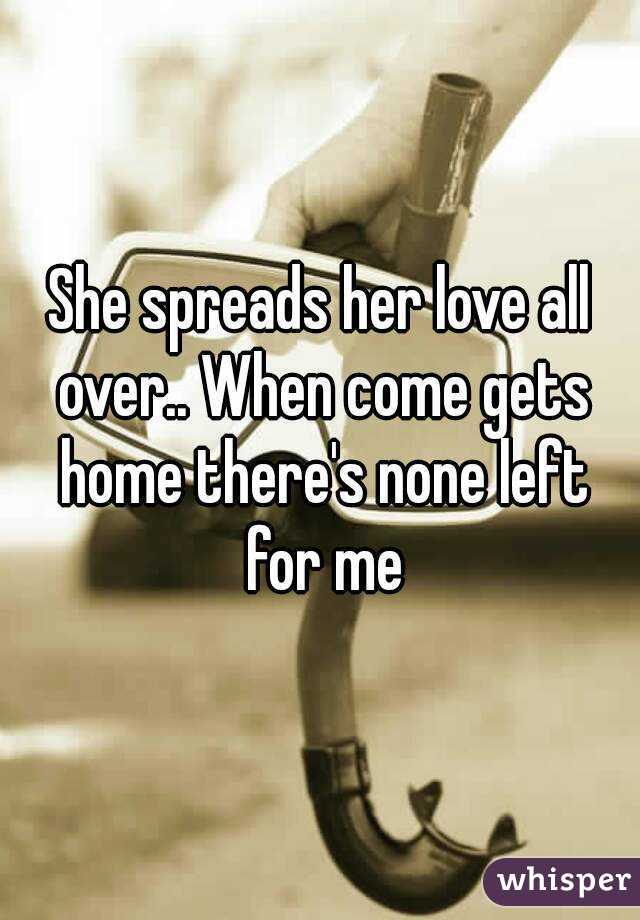 She spreads her love all over.. When come gets home there's none left for me
