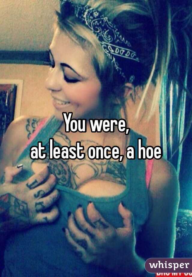 You were,
 at least once, a hoe