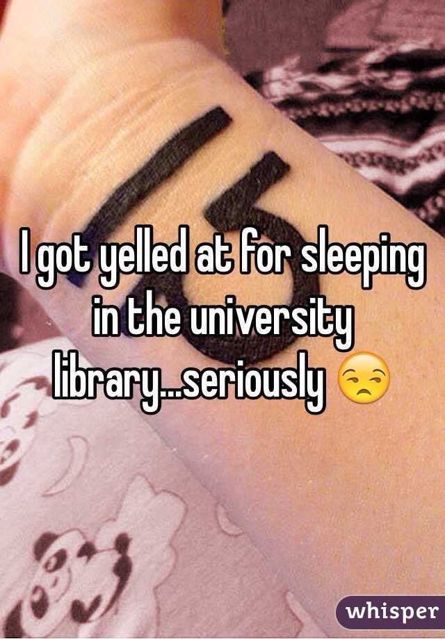 I got yelled at for sleeping in the university library...seriously 😒