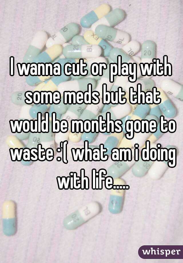 I wanna cut or play with some meds but that would be months gone to waste :'( what am i doing with life.....