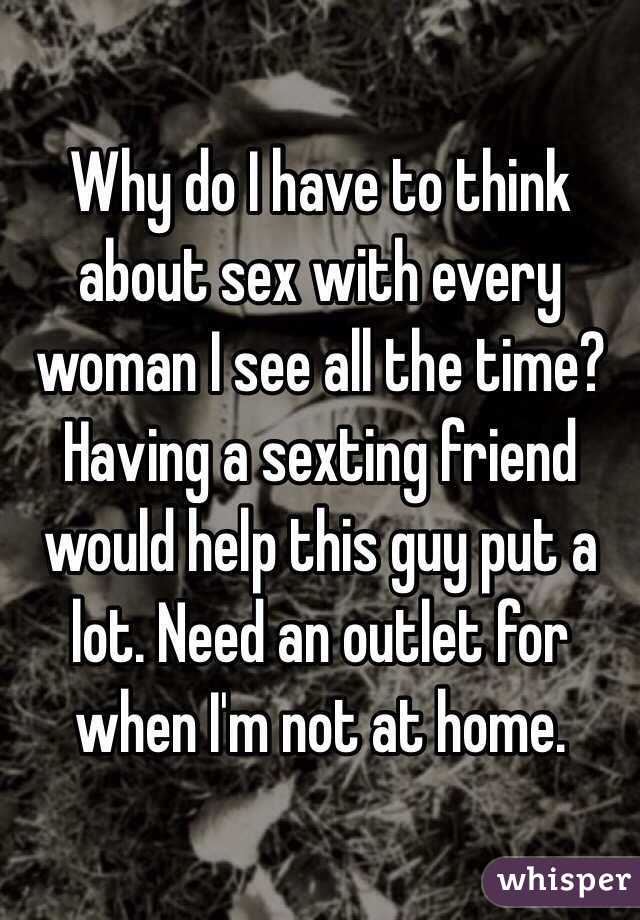 Why do I have to think about sex with every woman I see all the time? Having a sexting friend would help this guy put a lot. Need an outlet for when I'm not at home. 