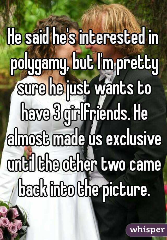 He said he's interested in polygamy, but I'm pretty sure he just wants to have 3 girlfriends. He almost made us exclusive until the other two came back into the picture.