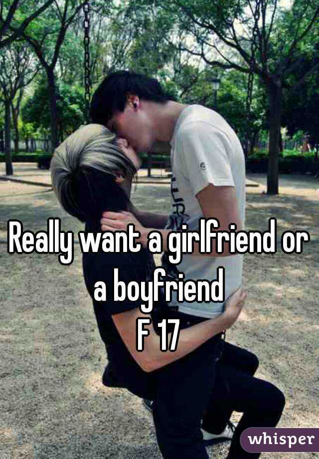 Really want a girlfriend or a boyfriend 
F 17