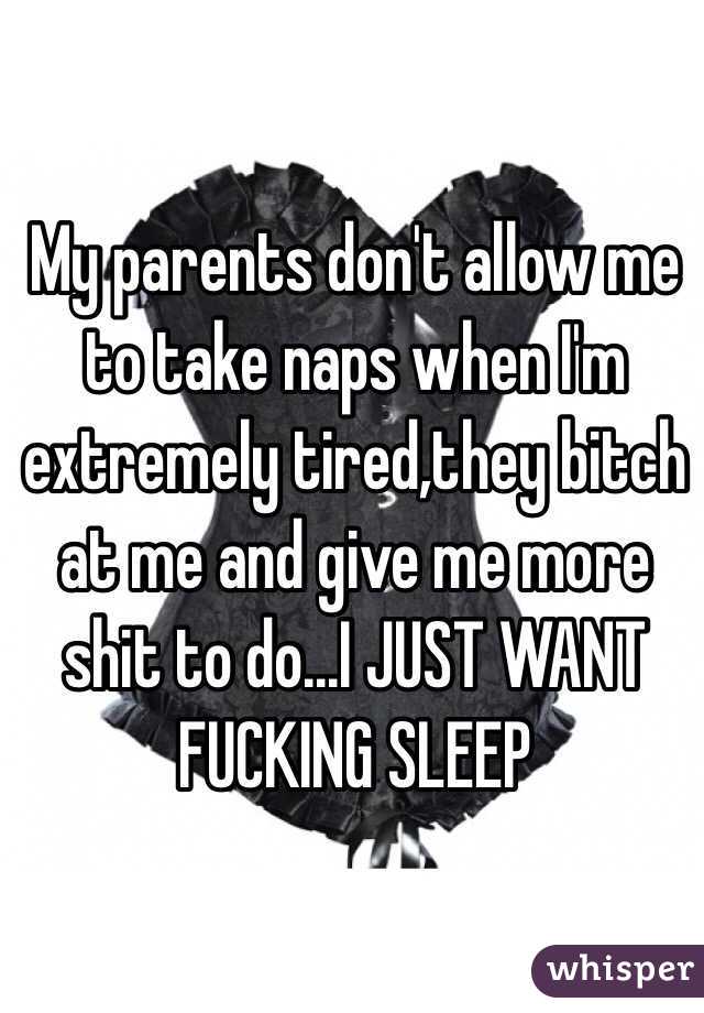 My parents don't allow me to take naps when I'm extremely tired,they bitch at me and give me more shit to do...I JUST WANT FUCKING SLEEP