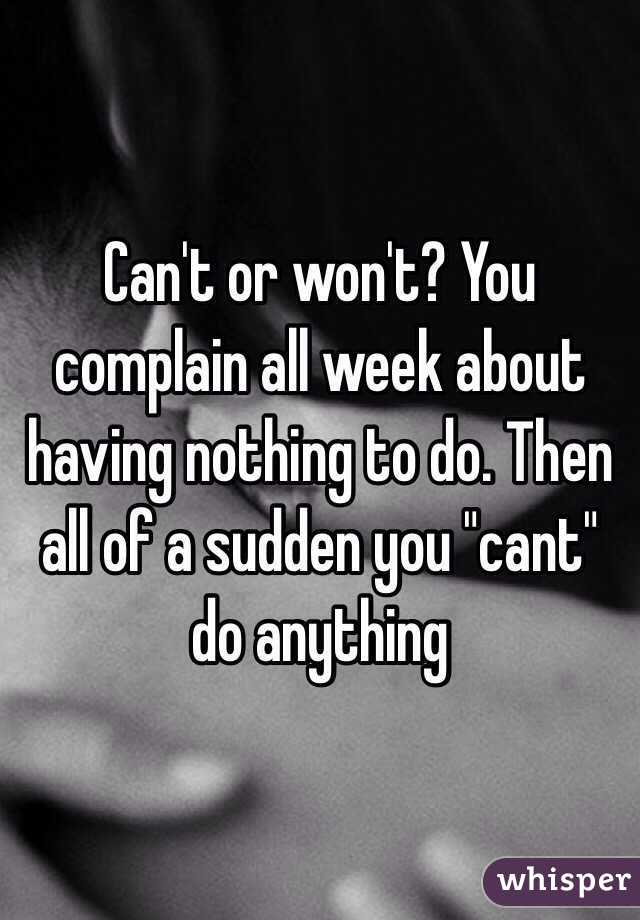 Can't or won't? You complain all week about having nothing to do. Then all of a sudden you "cant" do anything 