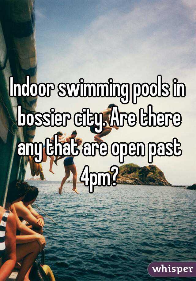 Indoor swimming pools in bossier city. Are there any that are open past 4pm?