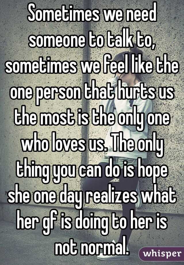 Sometimes we need someone to talk to, sometimes we feel like the one person that hurts us the most is the only one who loves us. The only thing you can do is hope she one day realizes what her gf is doing to her is not normal. 