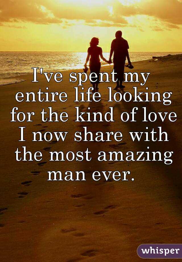 I've spent my entire life looking for the kind of love I now share with the most amazing man ever. 