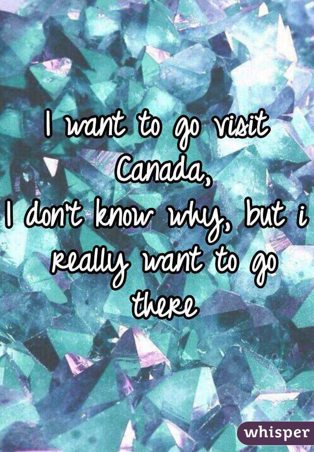 I want to go visit Canada,
I don't know why, but i really want to go there