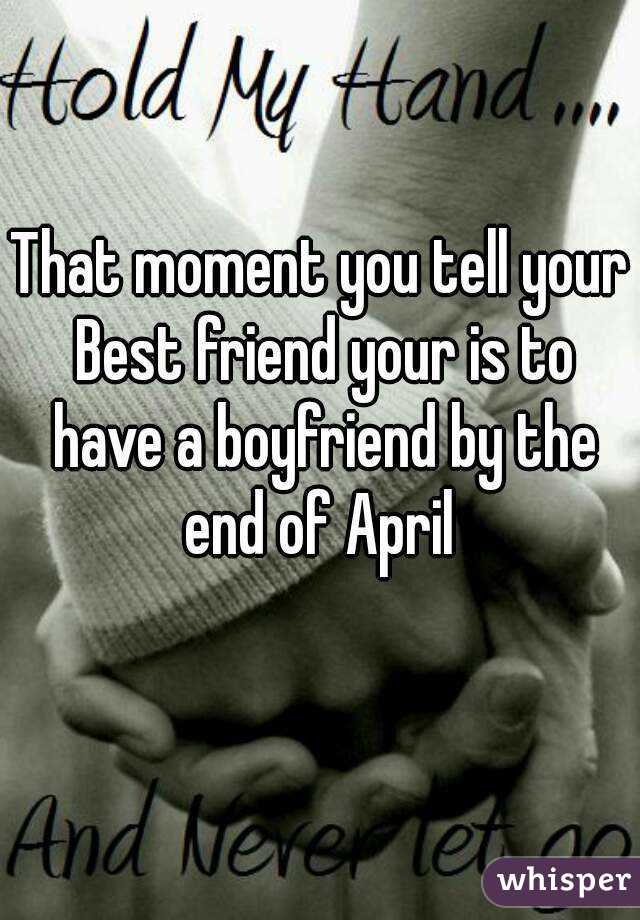 That moment you tell your Best friend your is to have a boyfriend by the end of April 