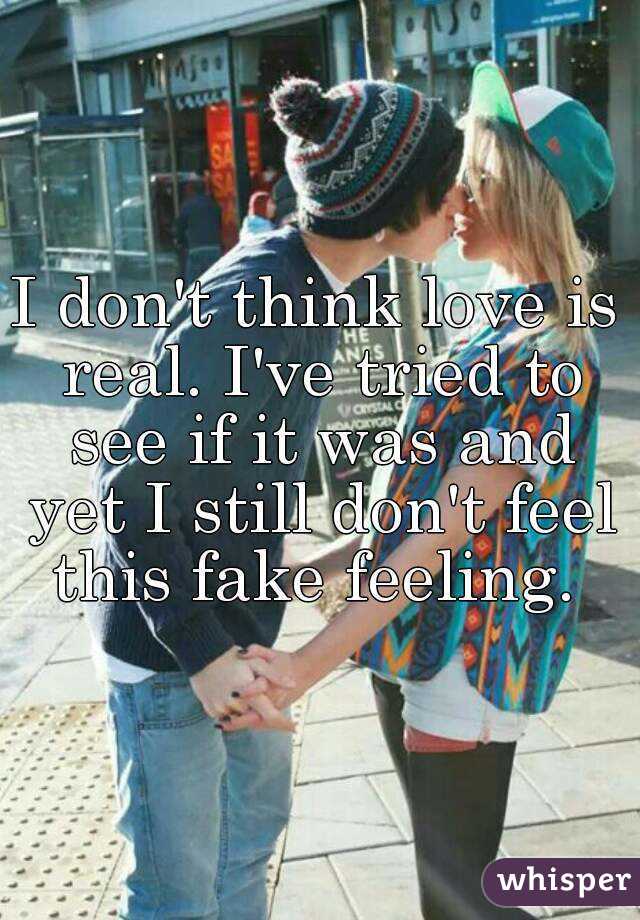 I don't think love is real. I've tried to see if it was and yet I still don't feel this fake feeling. 