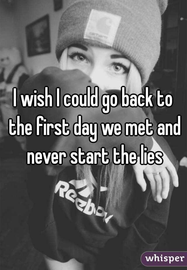 I wish I could go back to the first day we met and never start the lies