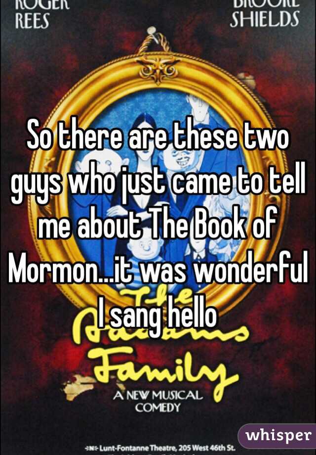 So there are these two guys who just came to tell me about The Book of Mormon...it was wonderful I sang hello