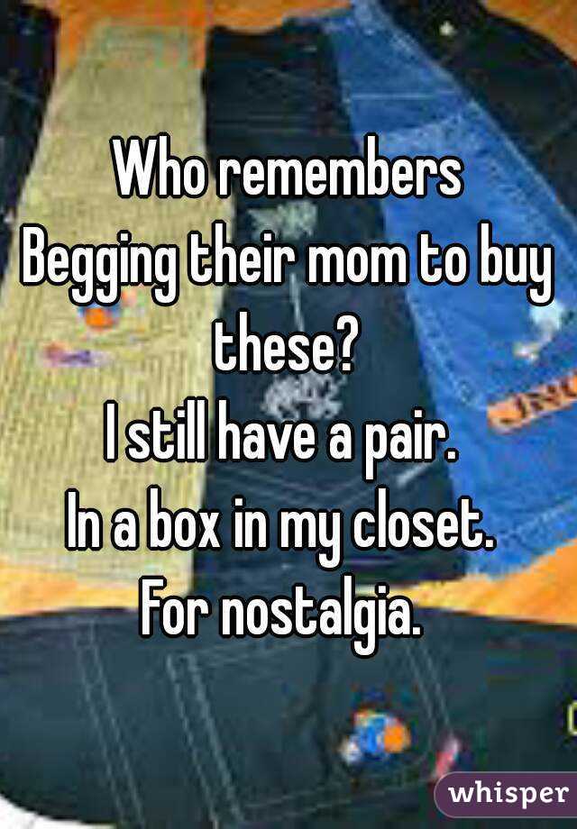 Who remembers
Begging their mom to buy these? 
I still have a pair. 
In a box in my closet. 
For nostalgia. 
