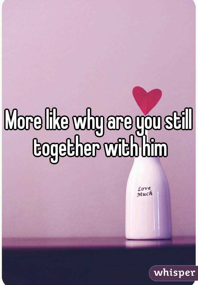 More like why are you still together with him