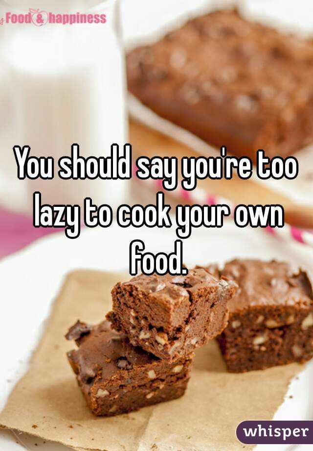 You should say you're too lazy to cook your own food.