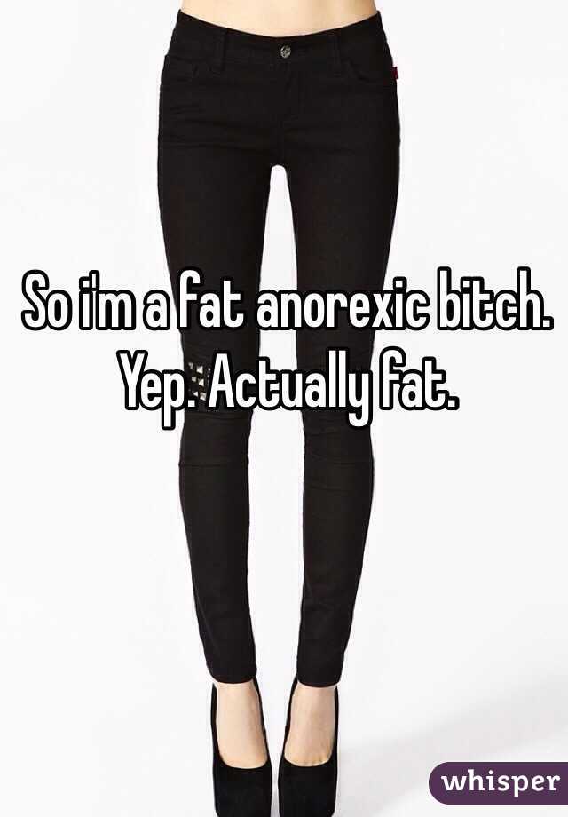 So i'm a fat anorexic bitch. Yep. Actually fat.

