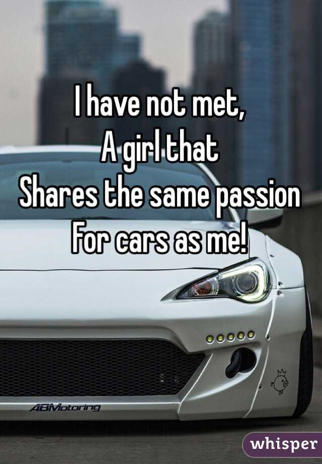 I have not met,
A girl that 
Shares the same passion
For cars as me! 
