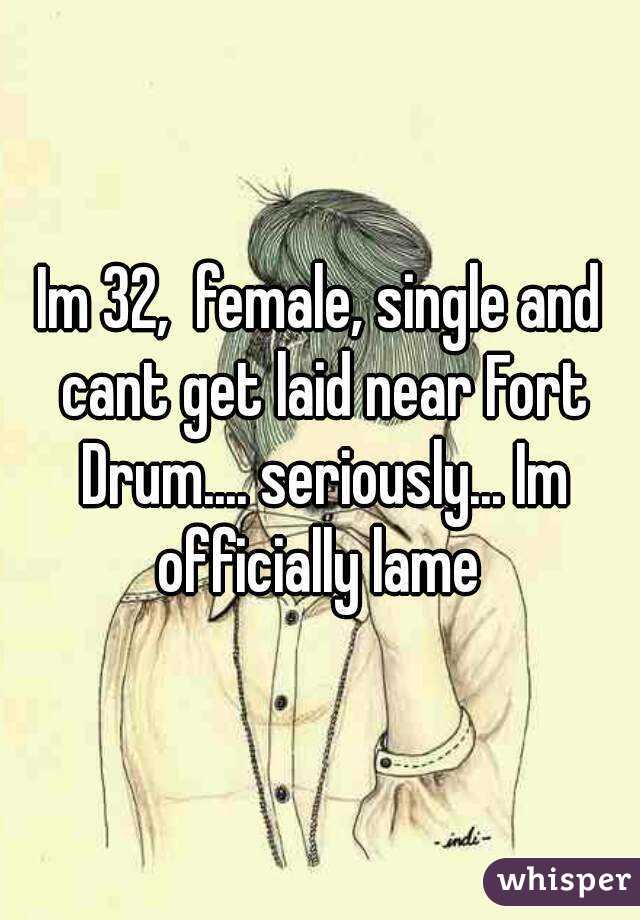 Im 32,  female, single and cant get laid near Fort Drum.... seriously... Im officially lame 